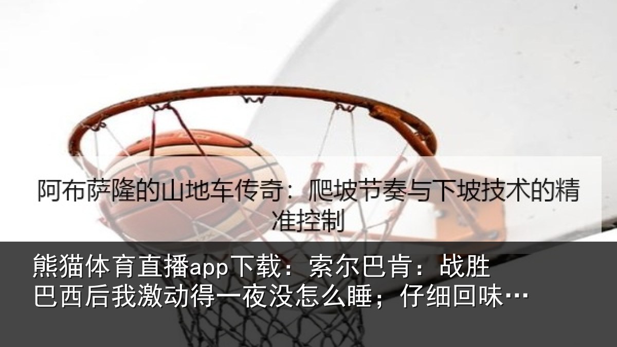 熊猫体育直播app下载:索尔巴肯:战胜巴西后我激动得一夜没怎么睡;仔细回味了比赛