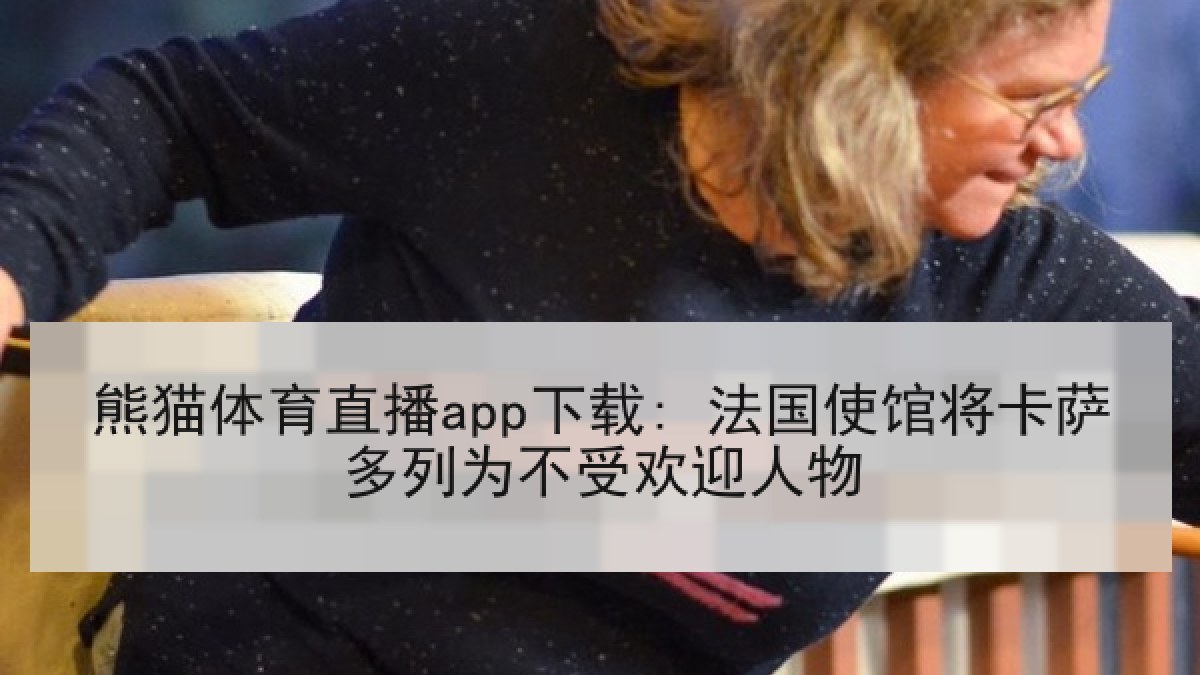 熊猫体育直播app下载: 法国使馆将卡萨多列为不受欢迎人物 熊猫体育直播app下载: 法国使馆将卡萨多列为不受欢迎人物