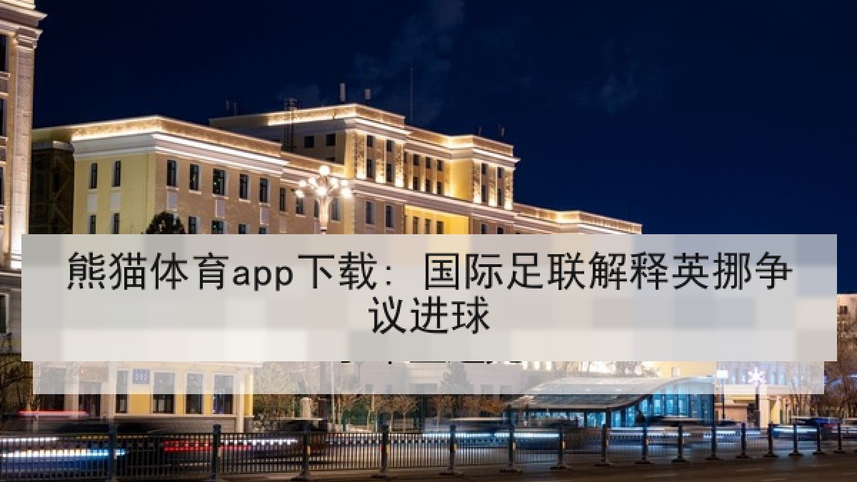 熊猫体育app下载: 国际足联解释英挪争议进球 熊猫体育app下载: 国际足联解释英挪争议进球